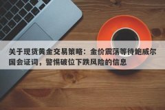 关于现货黄金交易策略：金价震荡等待鲍威尔国会证词，警惕破位下跌风险的信