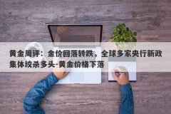 黄金周评：金价回落转跌，全球多家央行新政集体绞杀多头-黄金价格下落
