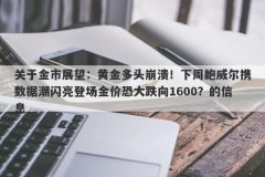 关于金市展望：黄金多头崩溃！下周鲍威尔携数据潮闪亮登场金价恐大跌向16