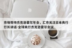 市场等待杰克逊霍尔年会，汇市关注日本央行行长讲话-全球央行杰克逊霍尔会