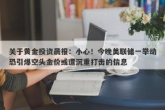 关于黄金投资晨报：小心！今晚美联储一举动恐引爆空头金价或遭沉重打击的信