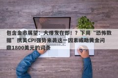 包含金市展望：大爆发在即！？下周“恐怖数据”携美CPI强势来袭这一因素或助
