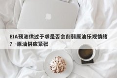 EIA预测供过于求是否会削弱原油乐观情绪？-原油供应紧张