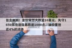 包含刚刚！金价突然大跌逾10美元、失守1650隔夜道指暴跌逾1000点、油价重挫近