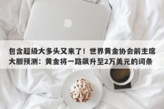 包含超级大多头又来了！世界黄金协会前主席大胆预测：黄金将一路飙升至2万