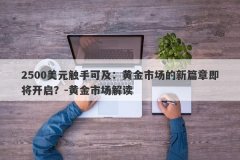 2500美元触手可及：黄金市场的新篇章即将开启？-黄金市场解读