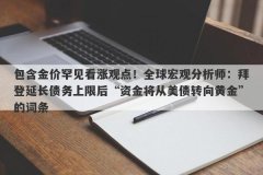 包含金价罕见看涨观点！全球宏观分析师：拜登延长债务上限后“资金将从美债