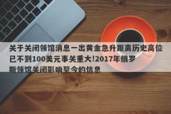 关于关闭领馆消息一出黄金急升距离历史高位已不到100美元事关重大!2017年俄罗