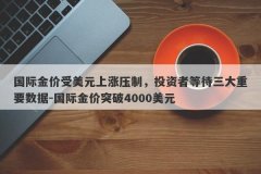 国际金价受美元上涨压制，投资者等待三大重要数据-国际金价突破4000美元