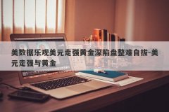 美数据乐观美元走强黄金深陷盘整难自拔-美元走强与黄金