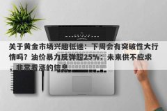 关于黄金市场兴趣低迷：下周会有突破性大行情吗？油价暴力反弹超25%：未来供