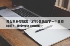 黄金飙升至新高：2750美元是下一个里程碑吗？-黄金价格2000美元