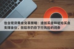 包含现货黄金交易策略：逢低买盘和避险买盘支撑金价，但后市仍存下行风险的