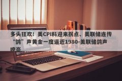 多头狂欢！美CPI料迎来拐点、美联储连传“鸽”声黄金一度逼近1980-美联储鸽声