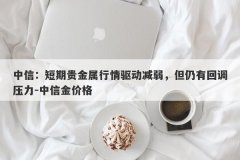 中信：短期贵金属行情驱动减弱，但仍有回调压力-中信金价格