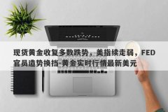 现货黄金收复多数跌势，美指续走弱，FED官员造势换挡-黄金实时行情最新美元