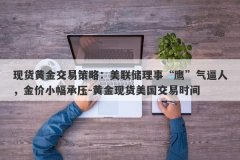 现货黄金交易策略：美联储理事“鹰”气逼人，金价小幅承压-黄金现货美国交
