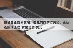 现货黄金交易策略：美元仍存下行风险，金价或震荡上攻-黄金现货 美元