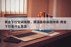 黄金下行空间有限，震荡格局或将持续-黄金下行是什么意思