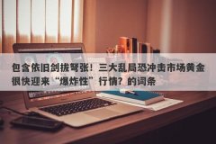 包含依旧剑拔弩张！三大乱局恐冲击市场黄金很快迎来“爆炸性”行情？的词条