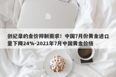 创纪录的金价抑制需求！中国7月份黄金进口量下降24%-2021年7月中国黄金价格