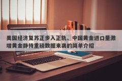 美国经济复苏正步入正轨、中国黄金进口量激增黄金静待重磅数据来袭的简单介