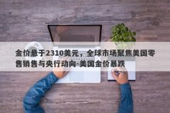 金价悬于2310美元，全球市场聚焦美国零售销售与央行动向-美国金价暴跌