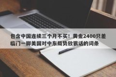 包含中国连续三个月不买！黄金2400只差临门一脚美国对中东局势放狠话的词条