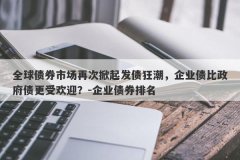 全球债券市场再次掀起发债狂潮，企业债比政府债更受欢迎？-企业债券排名