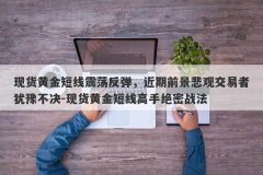 现货黄金短线震荡反弹，近期前景悲观交易者犹豫不决-现货黄金短线高手绝密