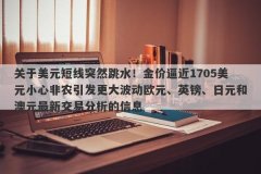 关于美元短线突然跳水！金价逼近1705美元小心非农引发更大波动欧元、英镑、