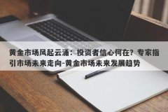 黄金市场风起云涌：投资者信心何在？专家指引市场未来走向-黄金市场未来发