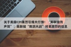 关于美国CPI果然引爆大行情！“美联储传声筒”：美联储“鹰鸽大战”将更激烈
