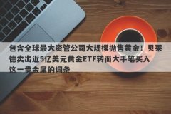 包含全球最大资管公司大规模抛售黄金！贝莱德卖出近5亿美元黄金ETF转而大手