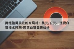 两组值得关注的交易对：美元/日元、现货白银技术预测-现货白银美元价格