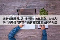 美联储纪要果然引爆行情！美元跳涨、金价大跌“美联储传声筒”最新解读纪要