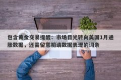 包含黄金交易提醒：市场目光转向美国1月通胀数据，还需留意初请数据表现的