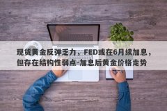 现货黄金反弹乏力，FED或在6月续加息，但存在结构性弱点-加息后黄金价格走势