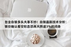 包含白银多头大事不妙！白银最新技术分析：银价确认看空形态恐再大跌逾3%的