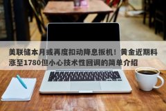 美联储本月或再度扣动降息扳机！黄金近期料涨至1780但小心技术性回调的简单