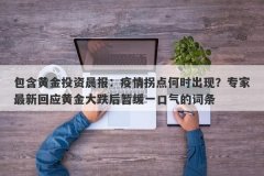 包含黄金投资晨报：疫情拐点何时出现？专家最新回应黄金大跌后暂缓一口气的