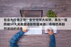包含大行情之夜！金价惊现大反转、美元一度跌破90大关美国通胀数据来袭、市
