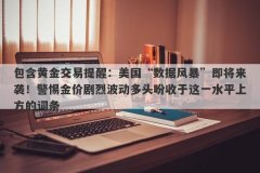 包含黄金交易提醒：美国“数据风暴”即将来袭！警惕金价剧烈波动多头盼收于