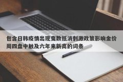 包含日韩疫情出现变数抵消刺激政策影响金价周四盘中触及六年来新高的词条