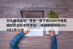 空头继续逼迫！黄金一度下探1480今晚英国脱欧迎历史性考验！-英国脱欧时间