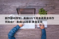 剧烈波动预警！美国CPI下周来袭黄金将作何反应？-美国cpi月率 黄金走势