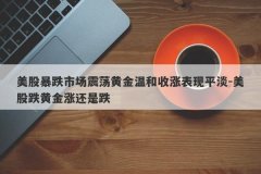 美股暴跌市场震荡黄金温和收涨表现平淡-美股跌黄金涨还是跌