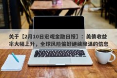 关于【2月10日宏观金融日报】：美债收益率大幅上升，全球风险偏好继续降温的