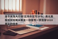 关于突发大行情!比特币狂泻16%、美元美股也双双跳水黄金一枝独秀一举击穿1