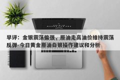 早评：金银震荡偏强，原油走高油价维持震荡反弹-今日黄金原油白银操作建议